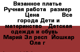 Вязанное платье. Ручная работа. размер 110- 116 › Цена ­ 2 500 - Все города Дети и материнство » Детская одежда и обувь   . Марий Эл респ.,Йошкар-Ола г.